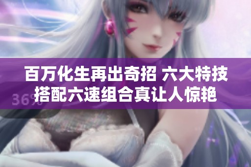百万化生再出奇招 六大特技搭配六速组合真让人惊艳