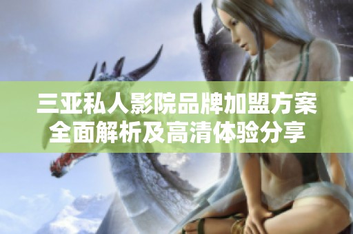 三亚私人影院品牌加盟方案全面解析及高清体验分享