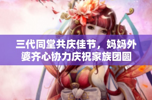 三代同堂共庆佳节，妈妈外婆齐心协力庆祝家族团圆