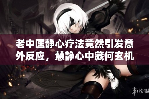 老中医静心疗法竟然引发意外反应，慧静心中藏何玄机