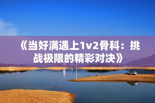 《当好满遇上1v2骨科：挑战极限的精彩对决》