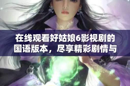在线观看好姑娘6影视剧的国语版本，尽享精彩剧情与表演