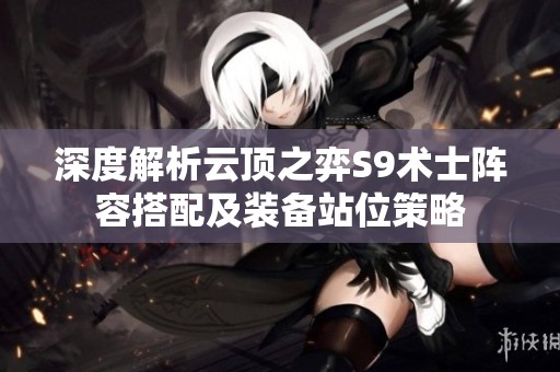 深度解析云顶之弈S9术士阵容搭配及装备站位策略