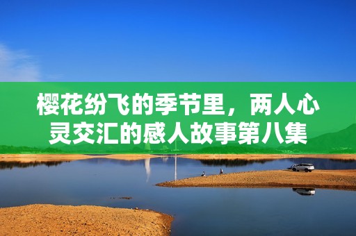 樱花纷飞的季节里，两人心灵交汇的感人故事第八集