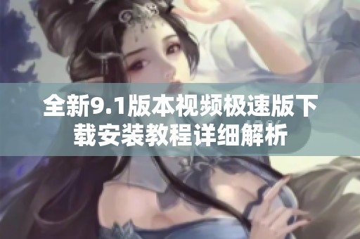 全新9.1版本视频极速版下载安装教程详细解析