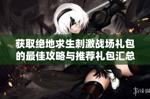 获取绝地求生刺激战场礼包的最佳攻略与推荐礼包汇总