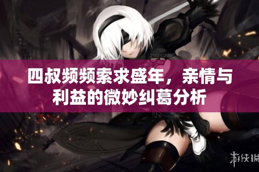 四叔频频索求盛年，亲情与利益的微妙纠葛分析