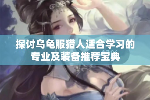 探讨乌龟服猎人适合学习的专业及装备推荐宝典