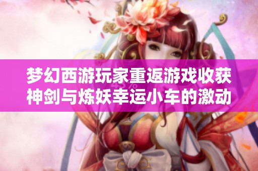 梦幻西游玩家重返游戏收获神剑与炼妖幸运小车的激动经历