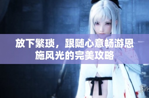放下繁琐，跟随心意畅游恩施风光的完美攻略