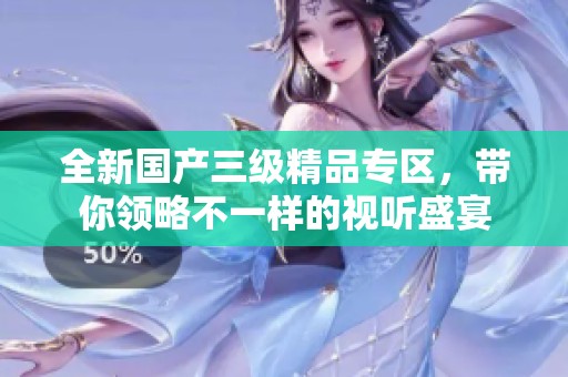 全新国产三级精品专区，带你领略不一样的视听盛宴