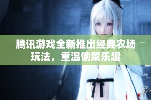 腾讯游戏全新推出经典农场玩法，重温偷菜乐趣