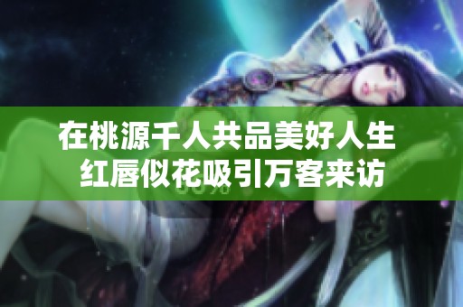 在桃源千人共品美好人生 红唇似花吸引万客来访