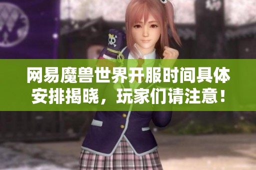 网易魔兽世界开服时间具体安排揭晓，玩家们请注意！