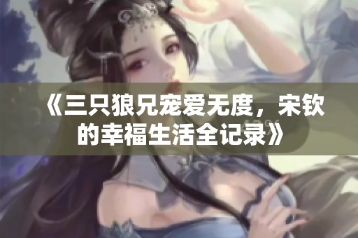 《三只狼兄宠爱无度，宋钦的幸福生活全记录》