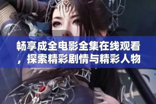 畅享成全电影全集在线观看，探索精彩剧情与精彩人物
