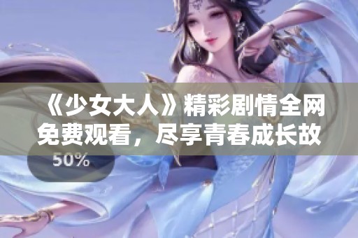 《少女大人》精彩剧情全网免费观看，尽享青春成长故事