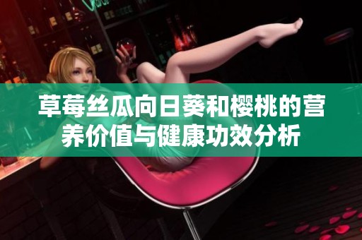 草莓丝瓜向日葵和樱桃的营养价值与健康功效分析