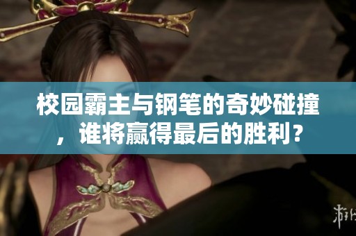 校园霸主与钢笔的奇妙碰撞，谁将赢得最后的胜利？