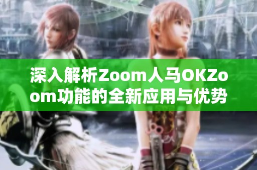 深入解析Zoom人马OKZoom功能的全新应用与优势