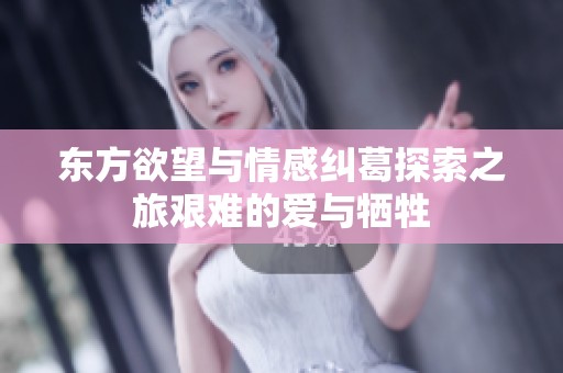 东方欲望与情感纠葛探索之旅艰难的爱与牺牲