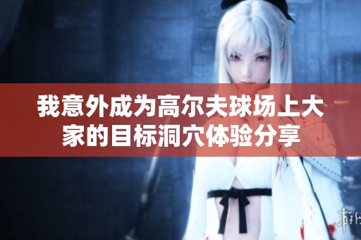 我意外成为高尔夫球场上大家的目标洞穴体验分享