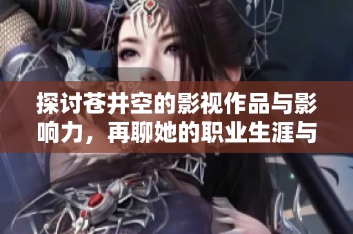 探讨苍井空的影视作品与影响力，再聊她的职业生涯与人生转折