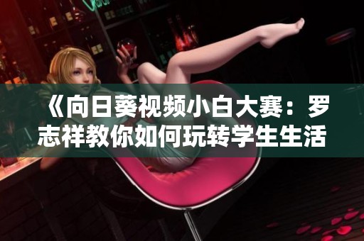 《向日葵视频小白大赛：罗志祥教你如何玩转学生生活》