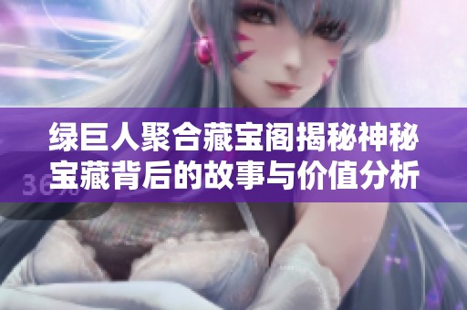 绿巨人聚合藏宝阁揭秘神秘宝藏背后的故事与价值分析