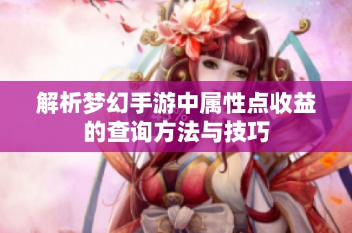 解析梦幻手游中属性点收益的查询方法与技巧