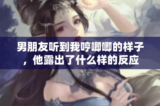 男朋友听到我哼唧唧的样子，他露出了什么样的反应