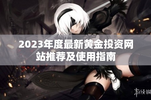 2023年度最新黄金投资网站推荐及使用指南