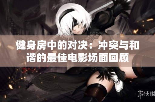 健身房中的对决：冲突与和谐的最佳电影场面回顾