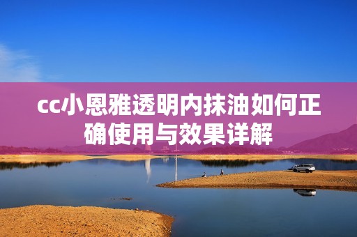 cc小恩雅透明内抹油如何正确使用与效果详解