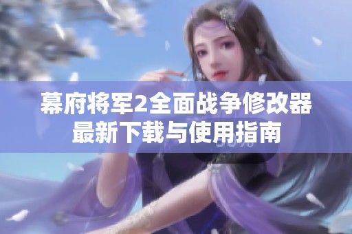 幕府将军2全面战争修改器最新下载与使用指南