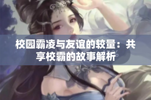 校园霸凌与友谊的较量：共享校霸的故事解析