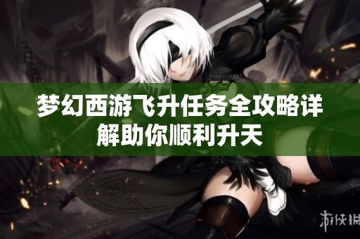 梦幻西游飞升任务全攻略详解助你顺利升天