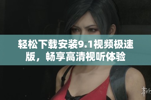 轻松下载安装9.1视频极速版，畅享高清视听体验