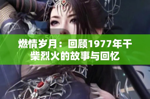 燃情岁月：回顾1977年干柴烈火的故事与回忆