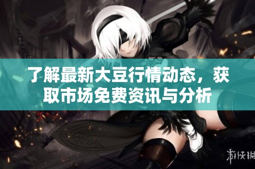 了解最新大豆行情动态，获取市场免费资讯与分析