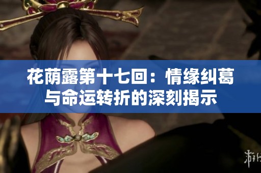 花荫露第十七回：情缘纠葛与命运转折的深刻揭示