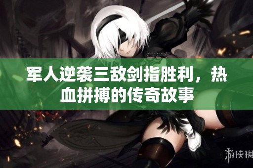 军人逆袭三敌剑指胜利，热血拼搏的传奇故事