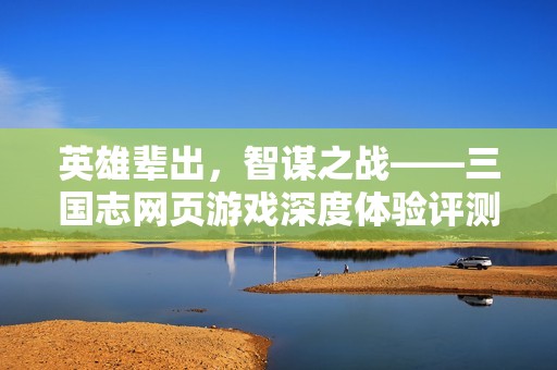 英雄辈出，智谋之战——三国志网页游戏深度体验评测