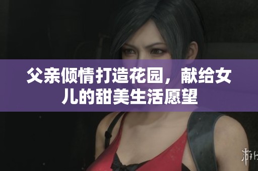 父亲倾情打造花园，献给女儿的甜美生活愿望