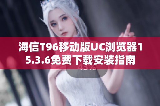 海信T96移动版UC浏览器15.3.6免费下载安装指南