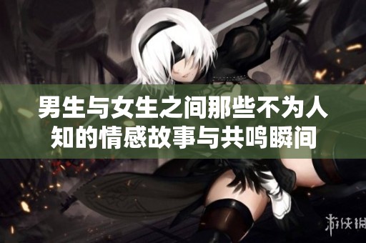 男生与女生之间那些不为人知的情感故事与共鸣瞬间