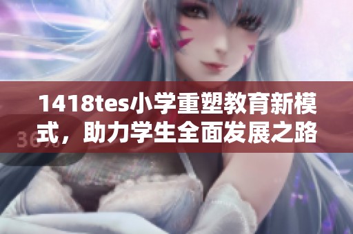 1418tes小学重塑教育新模式，助力学生全面发展之路