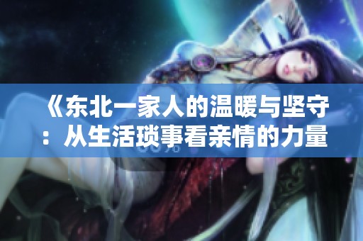 《东北一家人的温暖与坚守：从生活琐事看亲情的力量》