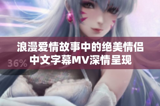 浪漫爱情故事中的绝美情侣中文字幕MV深情呈现