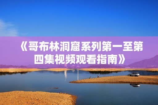 《哥布林洞窟系列第一至第四集视频观看指南》
